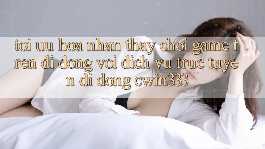 Tối Ưu Hóa Nhận thấy Chơi Game Trên Di Động Với Dịch vụ trực tuyến di động cwin333 Tối Ưu Hóa Nhận thấy Chơi Game Trên Di Động Với Dịch vụ trực tuyến di động cwin333