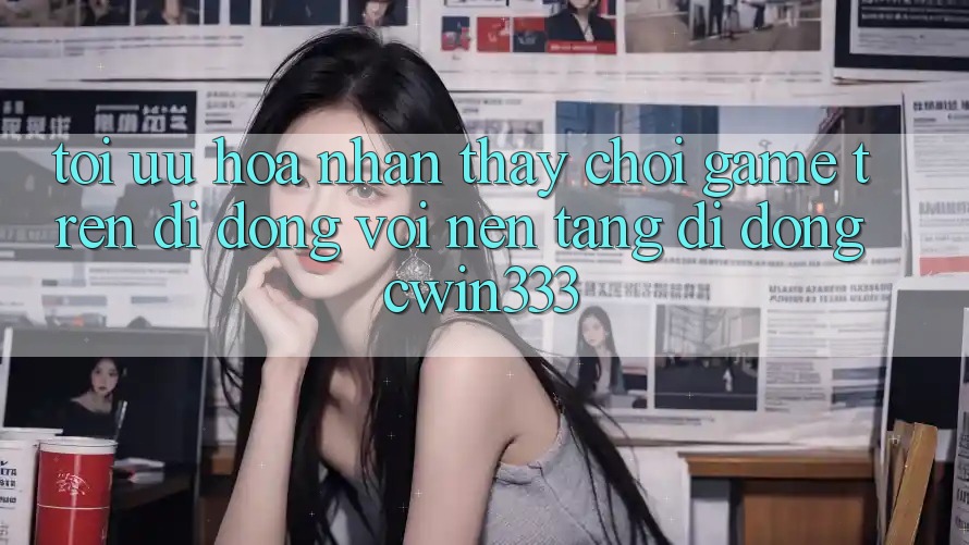 Tối Ưu Hóa Nhận thấy Chơi Game Trên Di Động Với Nền tảng di động cwin333