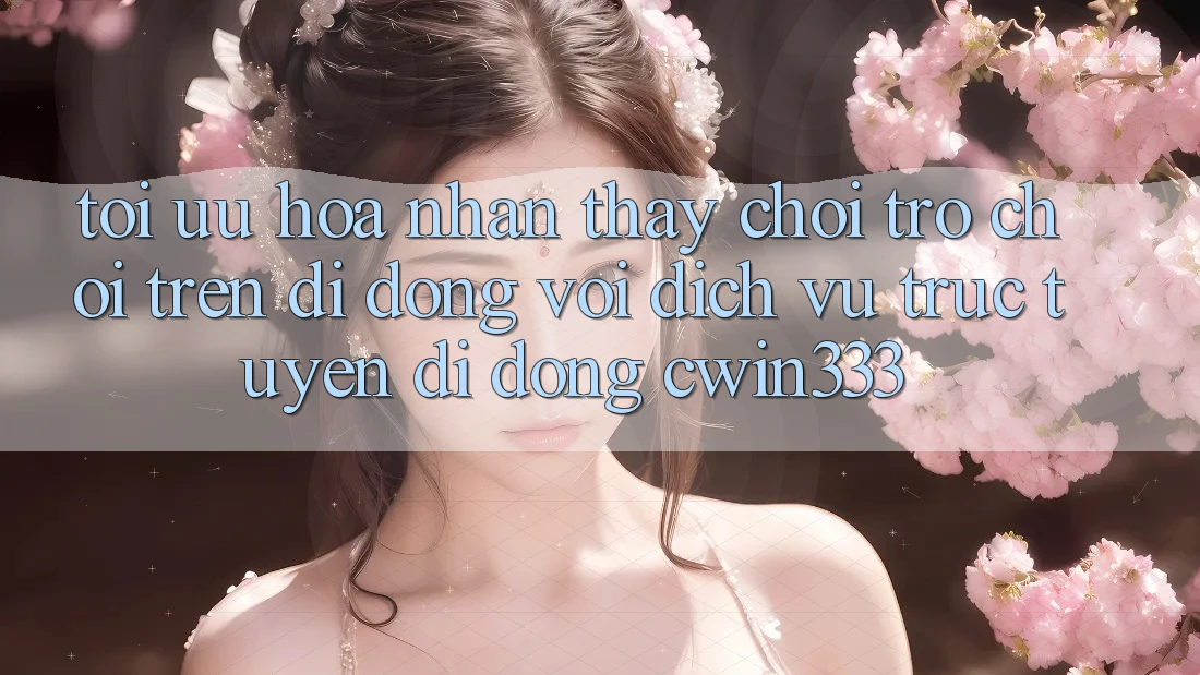 Tối Ưu Hóa Nhận thấy Chơi Trò chơi Trên Di Động Với Dịch vụ trực tuyến di động cwin333 Tối Ưu Hóa Nhận thấy Chơi Trò chơi Trên Di Động Với Dịch vụ trực tuyến di động cwin333