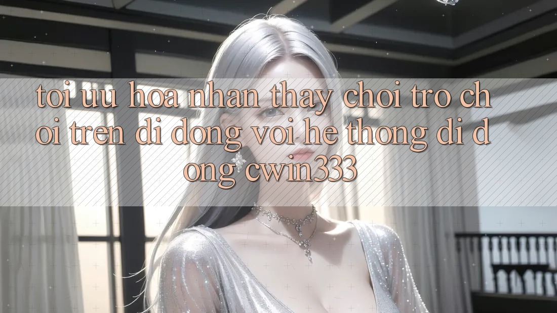 Tối Ưu Hóa Nhận thấy Chơi Trò chơi Trên Di Động Với Hệ thống di động cwin333 Tối Ưu Hóa Nhận thấy Chơi Trò chơi Trên Di Động Với Hệ thống di động cwin333