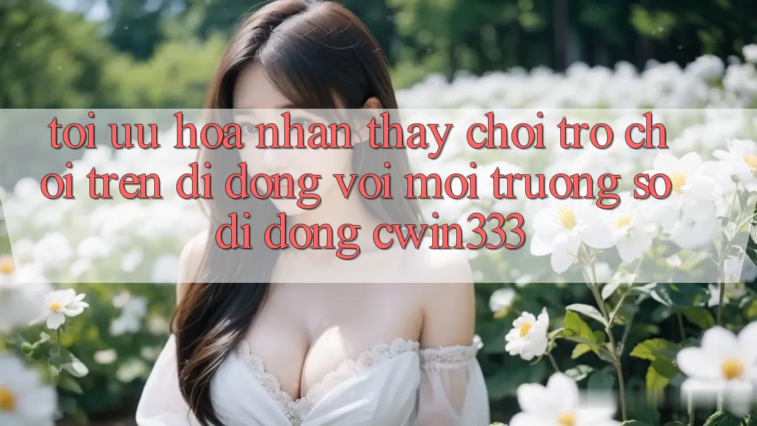 Tối Ưu Hóa Nhận thấy Chơi Trò chơi Trên Di Động Với Môi trường số di động cwin333 Tối Ưu Hóa Nhận thấy Chơi Trò chơi Trên Di Động Với Môi trường số di động cwin333