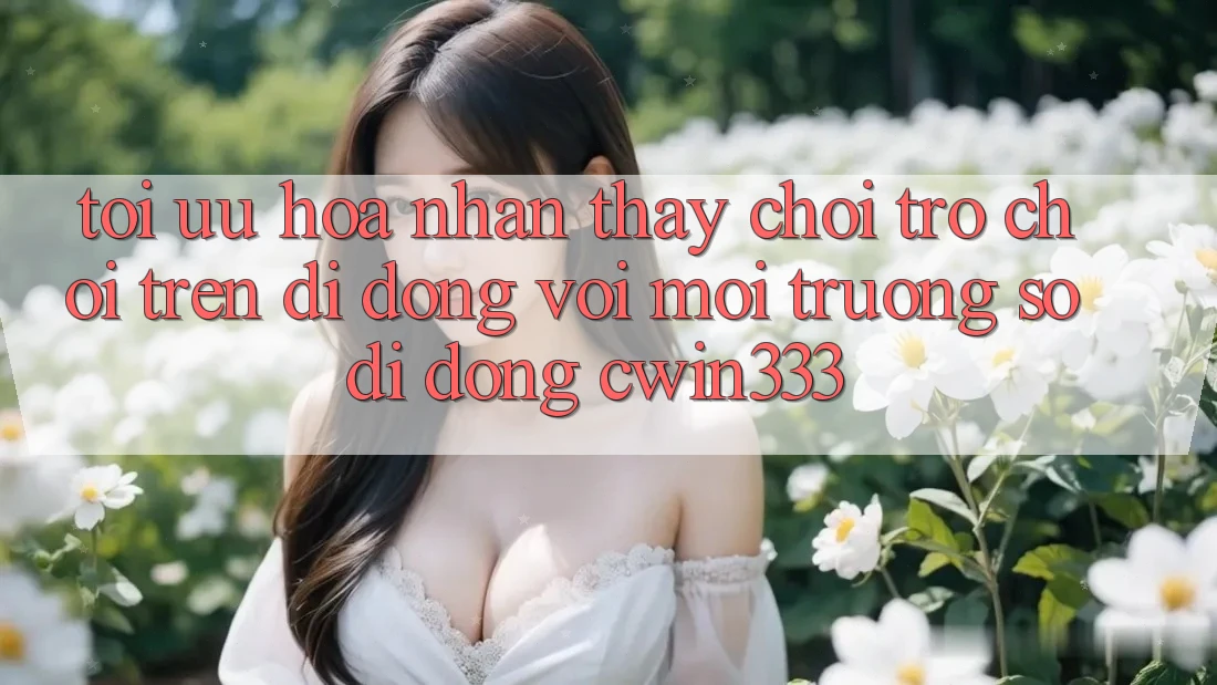 Tối Ưu Hóa Nhận thấy Chơi Trò chơi Trên Di Động Với Môi trường số di động cwin333 Tối Ưu Hóa Nhận thấy Chơi Trò chơi Trên Di Động Với Môi trường số di động cwin333