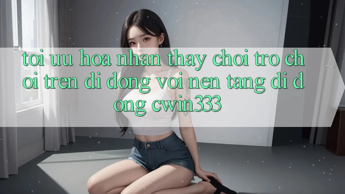 Tối Ưu Hóa Nhận thấy Chơi Trò chơi Trên Di Động Với Nền tảng di động cwin333 Tối Ưu Hóa Nhận thấy Chơi Trò chơi Trên Di Động Với Nền tảng di động cwin333