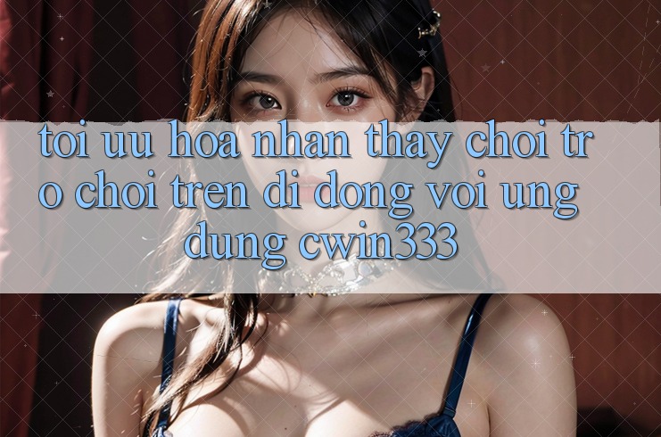 Tối Ưu Hóa Nhận thấy Chơi Trò chơi Trên Di Động Với Ứng Dụng cwin333