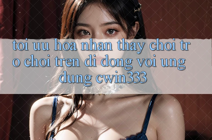 Tối Ưu Hóa Nhận thấy Chơi Trò chơi Trên Di Động Với Ứng Dụng cwin333
