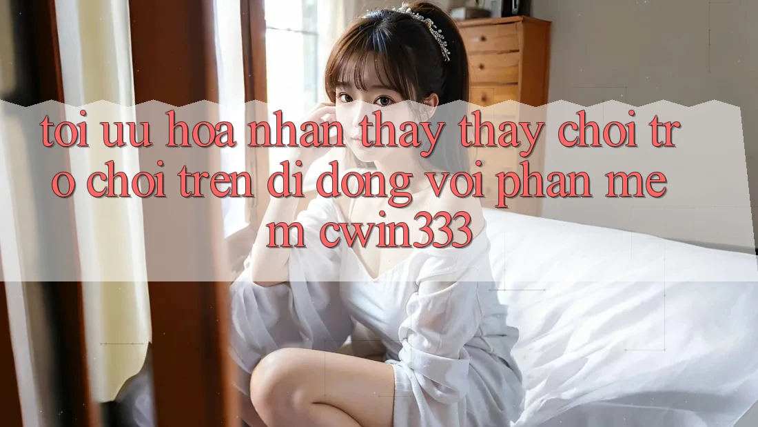 Tối Ưu Hóa Nhận thấy thấy Chơi Trò chơi Trên Di Động Với Phần mềm cwin333 Tối Ưu Hóa Nhận thấy thấy Chơi Trò chơi Trên Di Động Với Phần mềm cwin333