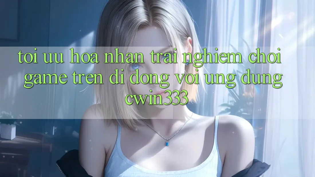 Tối Ưu Hóa Nhận trải nghiệm Chơi Game Trên Di Động Với Ứng Dụng cwin333 Tối Ưu Hóa Nhận trải nghiệm Chơi Game Trên Di Động Với Ứng Dụng cwin333
