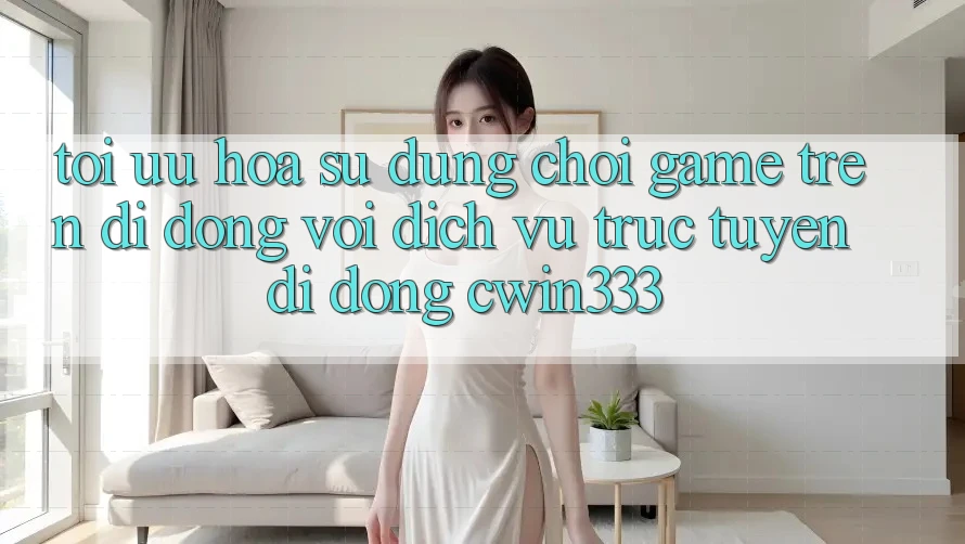 Tối Ưu Hóa Sử dụng Chơi Game Trên Di Động Với Dịch vụ trực tuyến di động cwin333 Tối Ưu Hóa Sử dụng Chơi Game Trên Di Động Với Dịch vụ trực tuyến di động cwin333