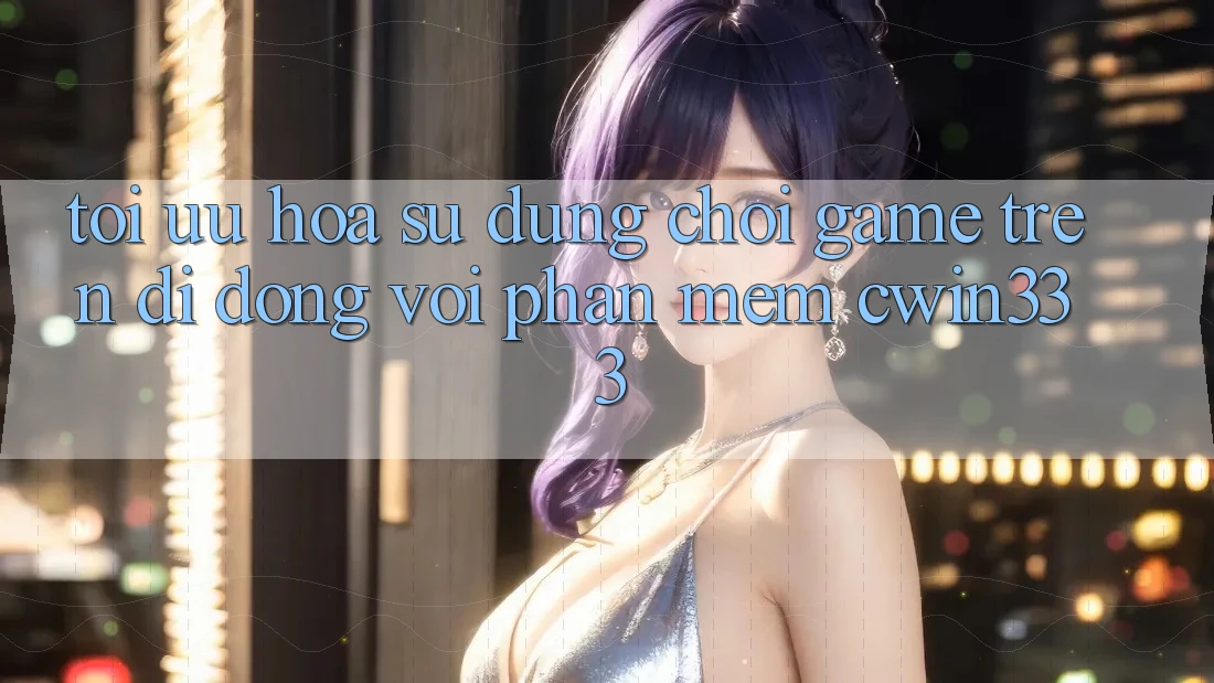 Tối Ưu Hóa Sử dụng Chơi Game Trên Di Động Với Phần mềm cwin333 Tối Ưu Hóa Sử dụng Chơi Game Trên Di Động Với Phần mềm cwin333