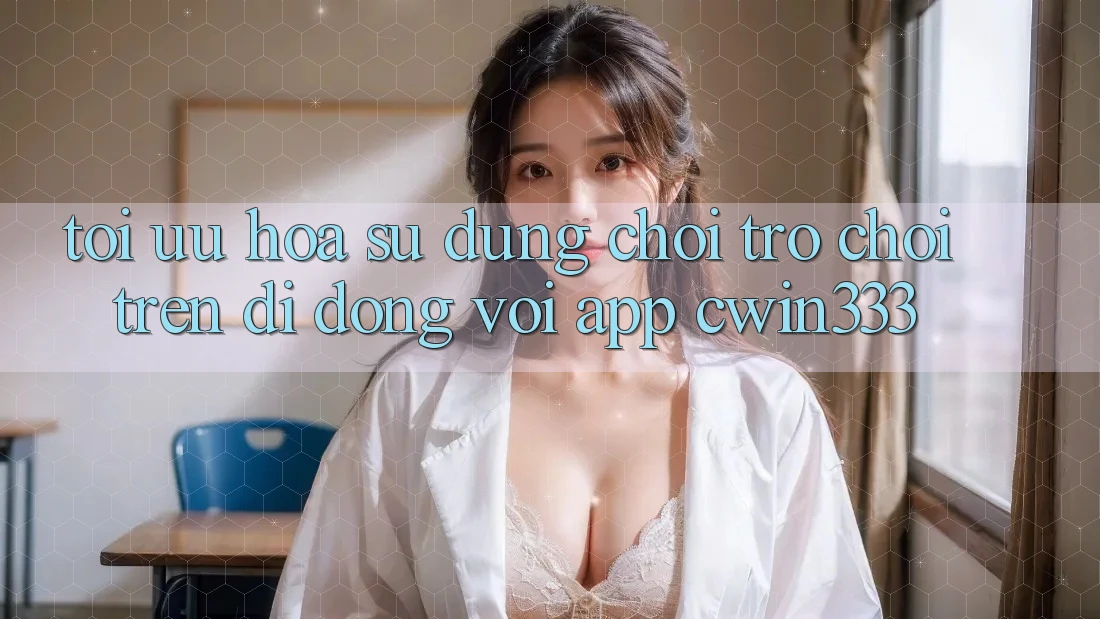Tối Ưu Hóa Sử dụng Chơi Trò chơi Trên Di Động Với App cwin333 Tối Ưu Hóa Sử dụng Chơi Trò chơi Trên Di Động Với App cwin333