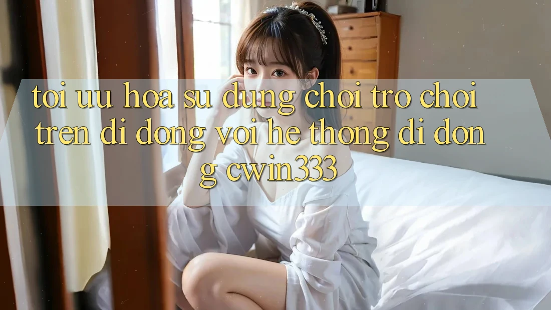 Tối Ưu Hóa Sử dụng Chơi Trò chơi Trên Di Động Với Hệ thống di động cwin333 Tối Ưu Hóa Sử dụng Chơi Trò chơi Trên Di Động Với Hệ thống di động cwin333