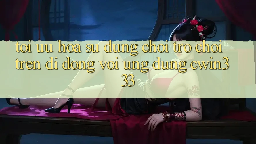 Tối Ưu Hóa Sử dụng Chơi Trò chơi Trên Di Động Với Ứng Dụng cwin333 Tối Ưu Hóa Sử dụng Chơi Trò chơi Trên Di Động Với Ứng Dụng cwin333