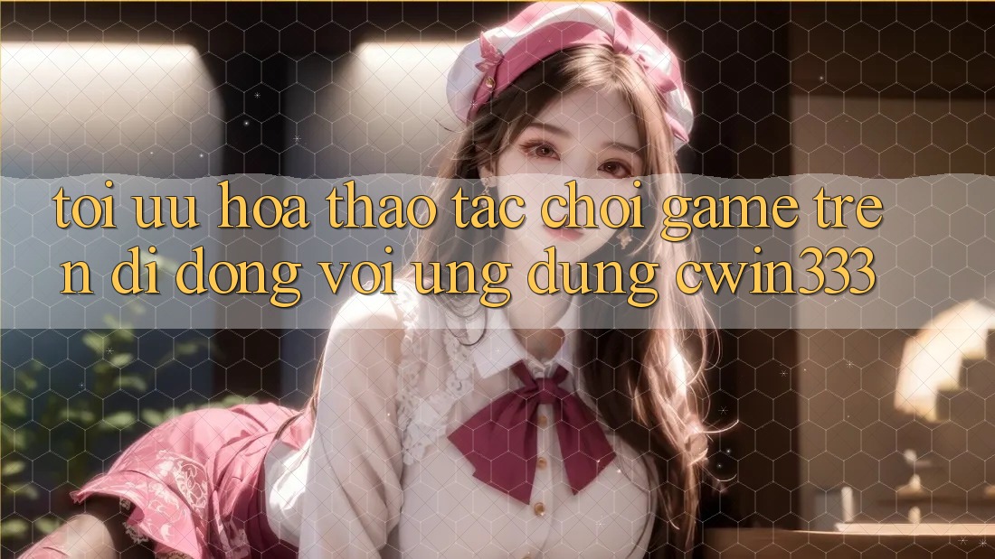 Tối Ưu Hóa Thao tác Chơi Game Trên Di Động Với Ứng Dụng cwin333 Tối Ưu Hóa Thao tác Chơi Game Trên Di Động Với Ứng Dụng cwin333