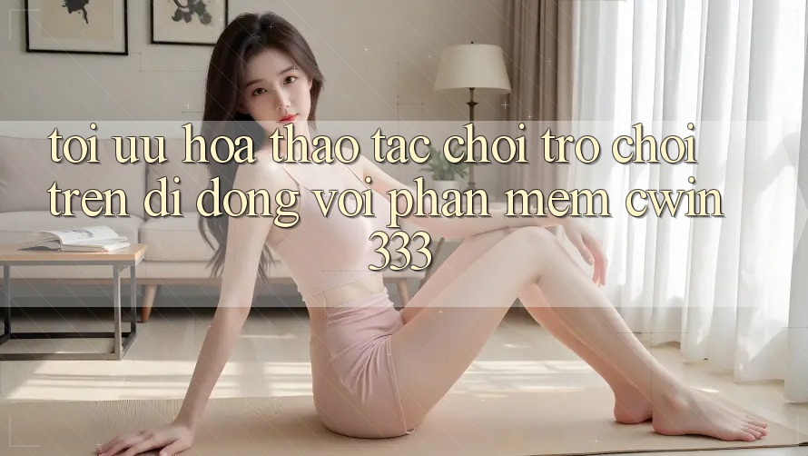 Tối Ưu Hóa Thao tác Chơi Trò chơi Trên Di Động Với Phần mềm cwin333 Tối Ưu Hóa Thao tác Chơi Trò chơi Trên Di Động Với Phần mềm cwin333