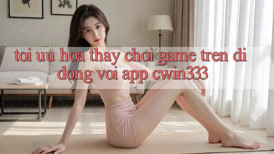 Tối Ưu Hóa Thấy Chơi Game Trên Di Động Với App cwin333 Tối Ưu Hóa Thấy Chơi Game Trên Di Động Với App cwin333