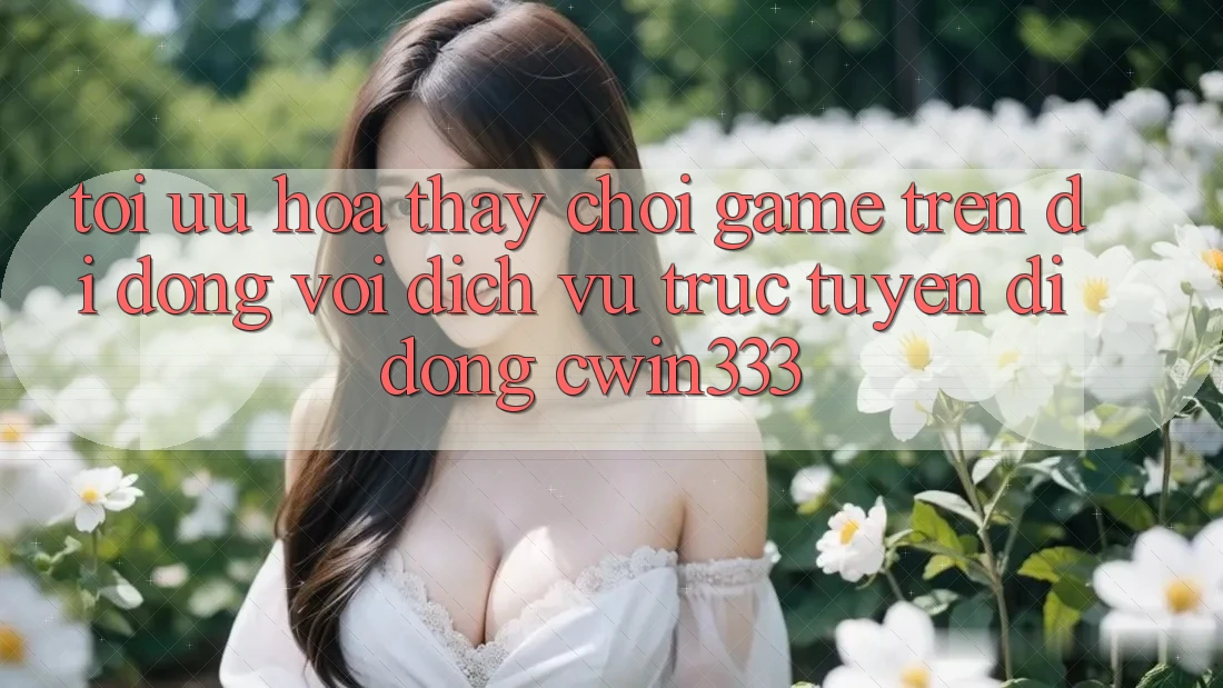 Tối Ưu Hóa Thấy Chơi Game Trên Di Động Với Dịch vụ trực tuyến di động cwin333 Tối Ưu Hóa Thấy Chơi Game Trên Di Động Với Dịch vụ trực tuyến di động cwin333