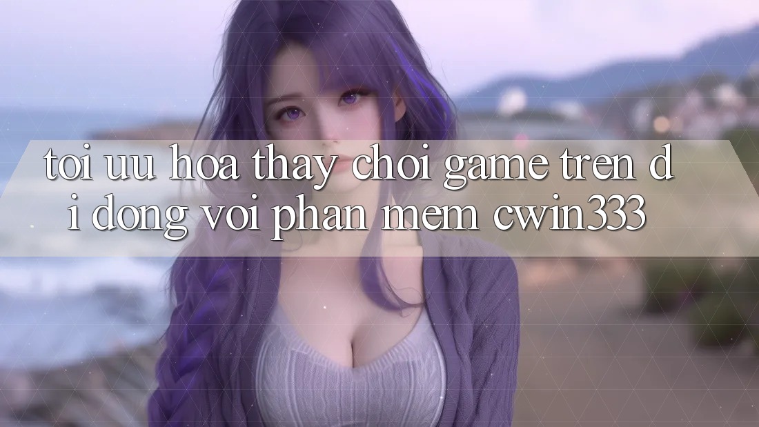 Tối Ưu Hóa Thấy Chơi Game Trên Di Động Với Phần mềm cwin333