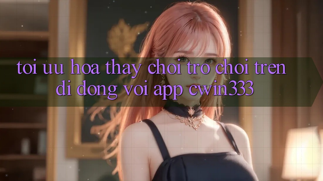 Tối Ưu Hóa Thấy Chơi Trò chơi Trên Di Động Với App cwin333