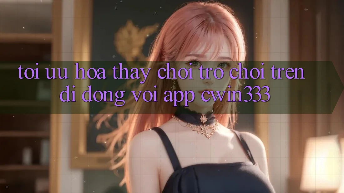 Tối Ưu Hóa Thấy Chơi Trò chơi Trên Di Động Với App cwin333 Tối Ưu Hóa Thấy Chơi Trò chơi Trên Di Động Với App cwin333