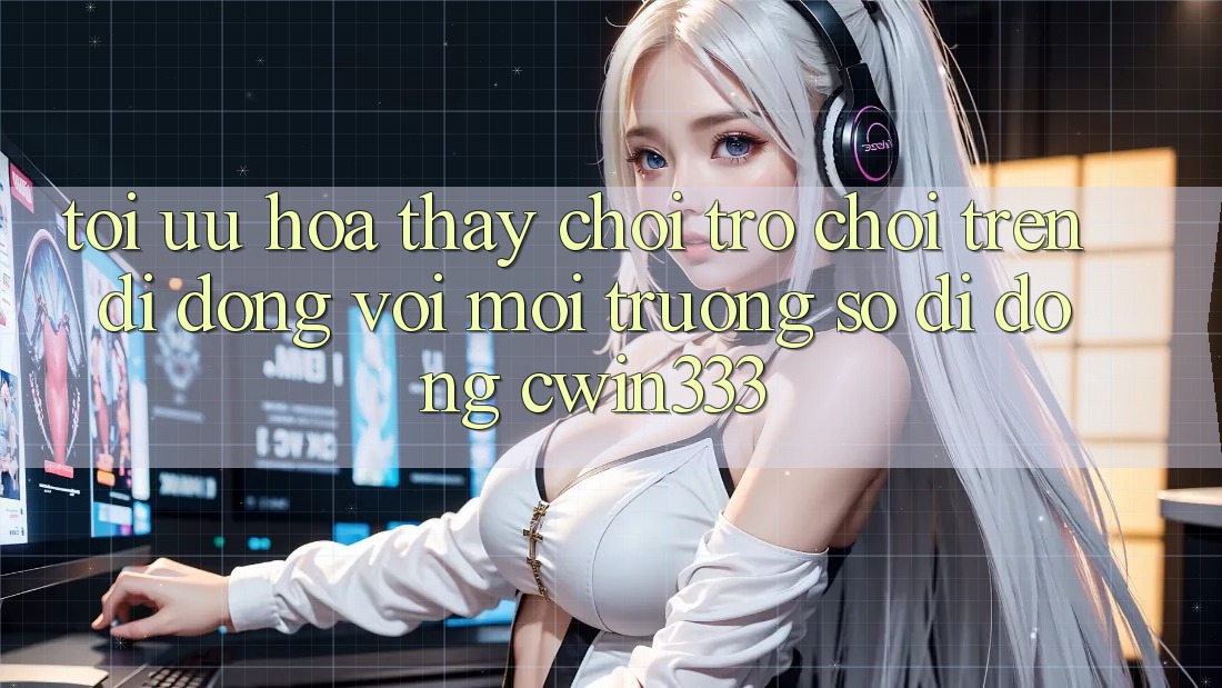 Tối Ưu Hóa Thấy Chơi Trò chơi Trên Di Động Với Môi trường số di động cwin333 Tối Ưu Hóa Thấy Chơi Trò chơi Trên Di Động Với Môi trường số di động cwin333