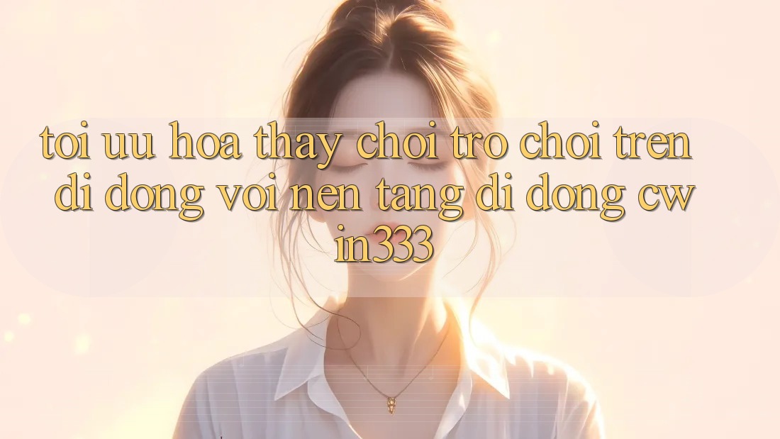 Tối Ưu Hóa Thấy Chơi Trò chơi Trên Di Động Với Nền tảng di động cwin333 Tối Ưu Hóa Thấy Chơi Trò chơi Trên Di Động Với Nền tảng di động cwin333