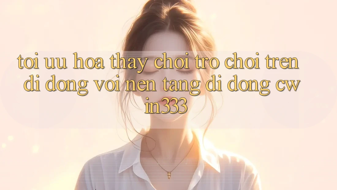 Tối Ưu Hóa Thấy Chơi Trò chơi Trên Di Động Với Nền tảng di động cwin333 Tối Ưu Hóa Thấy Chơi Trò chơi Trên Di Động Với Nền tảng di động cwin333