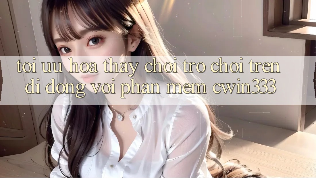 Tối Ưu Hóa Thấy Chơi Trò chơi Trên Di Động Với Phần mềm cwin333 Tối Ưu Hóa Thấy Chơi Trò chơi Trên Di Động Với Phần mềm cwin333