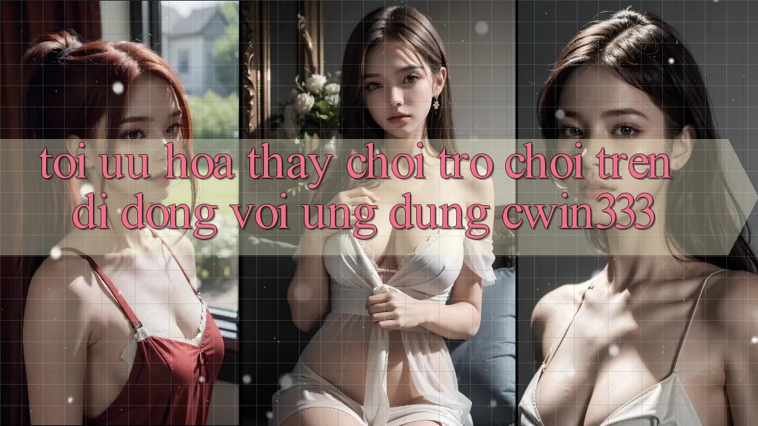 Tối Ưu Hóa Thấy Chơi Trò chơi Trên Di Động Với Ứng Dụng cwin333 Tối Ưu Hóa Thấy Chơi Trò chơi Trên Di Động Với Ứng Dụng cwin333