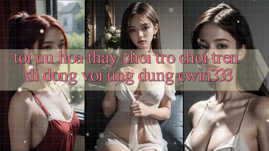 Tối Ưu Hóa Thấy Chơi Trò chơi Trên Di Động Với Ứng Dụng cwin333 Tối Ưu Hóa Thấy Chơi Trò chơi Trên Di Động Với Ứng Dụng cwin333