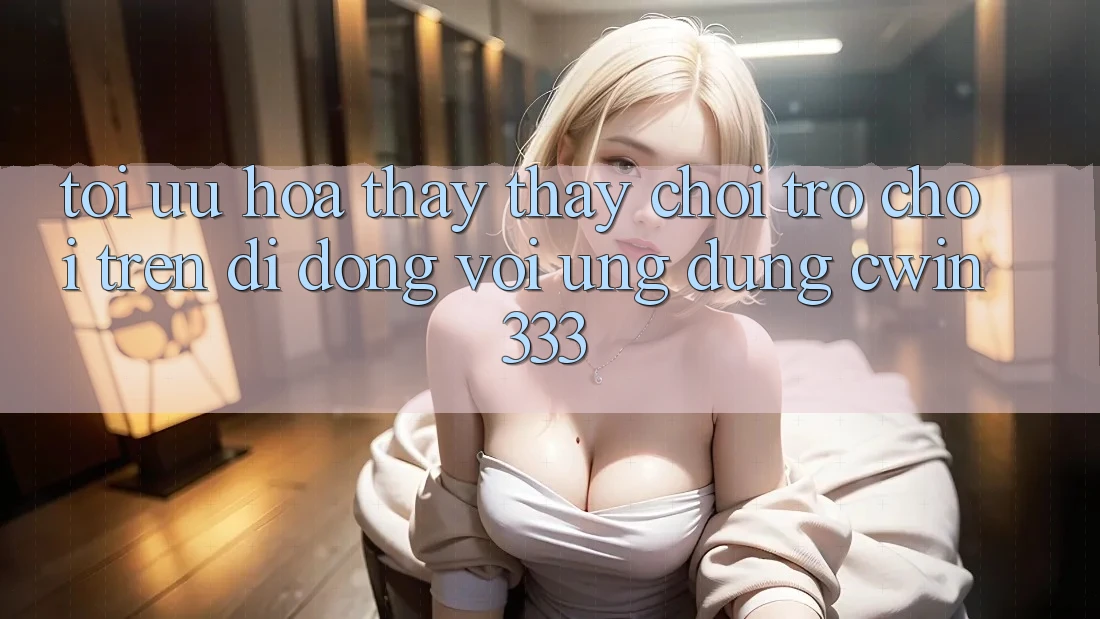 Tối Ưu Hóa Thấy thấy Chơi Trò chơi Trên Di Động Với Ứng Dụng cwin333 Tối Ưu Hóa Thấy thấy Chơi Trò chơi Trên Di Động Với Ứng Dụng cwin333