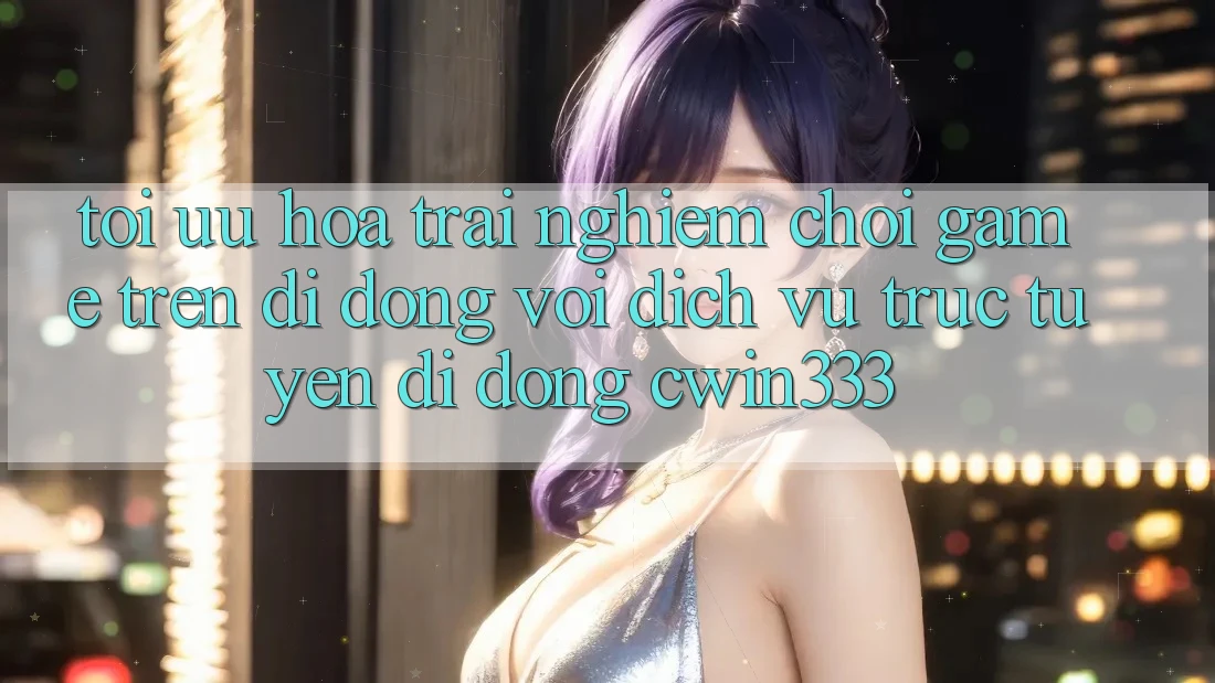 Tối Ưu Hóa Trải Nghiệm Chơi Game Trên Di Động Với Dịch vụ trực tuyến di động cwin333 Tối Ưu Hóa Trải Nghiệm Chơi Game Trên Di Động Với Dịch vụ trực tuyến di động cwin333
