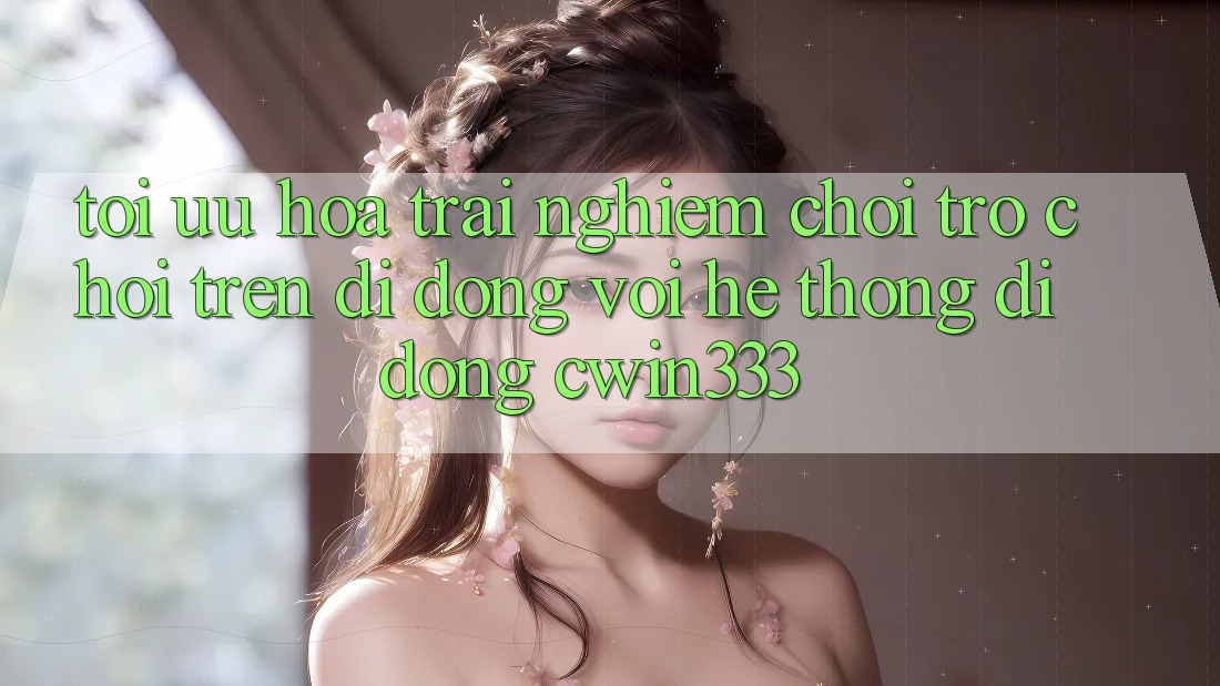 Tối Ưu Hóa Trải Nghiệm Chơi Trò chơi Trên Di Động Với Hệ thống di động cwin333 Tối Ưu Hóa Trải Nghiệm Chơi Trò chơi Trên Di Động Với Hệ thống di động cwin333