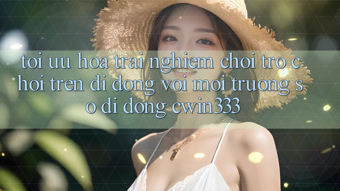 Tối Ưu Hóa Trải Nghiệm Chơi Trò chơi Trên Di Động Với Môi trường số di động cwin333 Tối Ưu Hóa Trải Nghiệm Chơi Trò chơi Trên Di Động Với Môi trường số di động cwin333