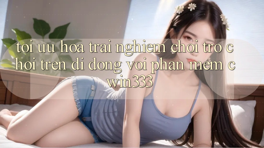 Tối Ưu Hóa Trải Nghiệm Chơi Trò chơi Trên Di Động Với Phần mềm cwin333 Tối Ưu Hóa Trải Nghiệm Chơi Trò chơi Trên Di Động Với Phần mềm cwin333