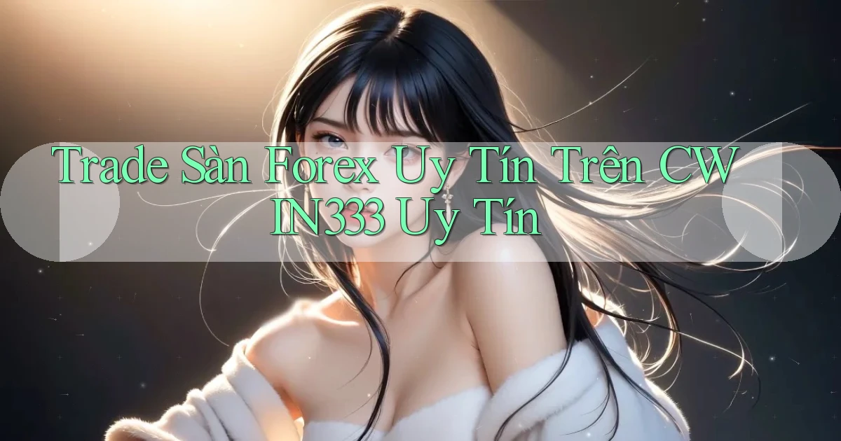 trade sàn forex uy tín trên cwin333 uy tín
