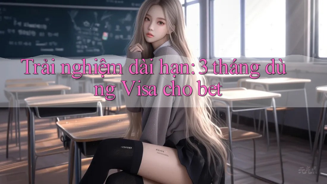 Trải nghiệm dài hạn: 3 tháng dùng Visa cho bet Trải nghiệm dài hạn: 3 tháng dùng Visa cho bet
