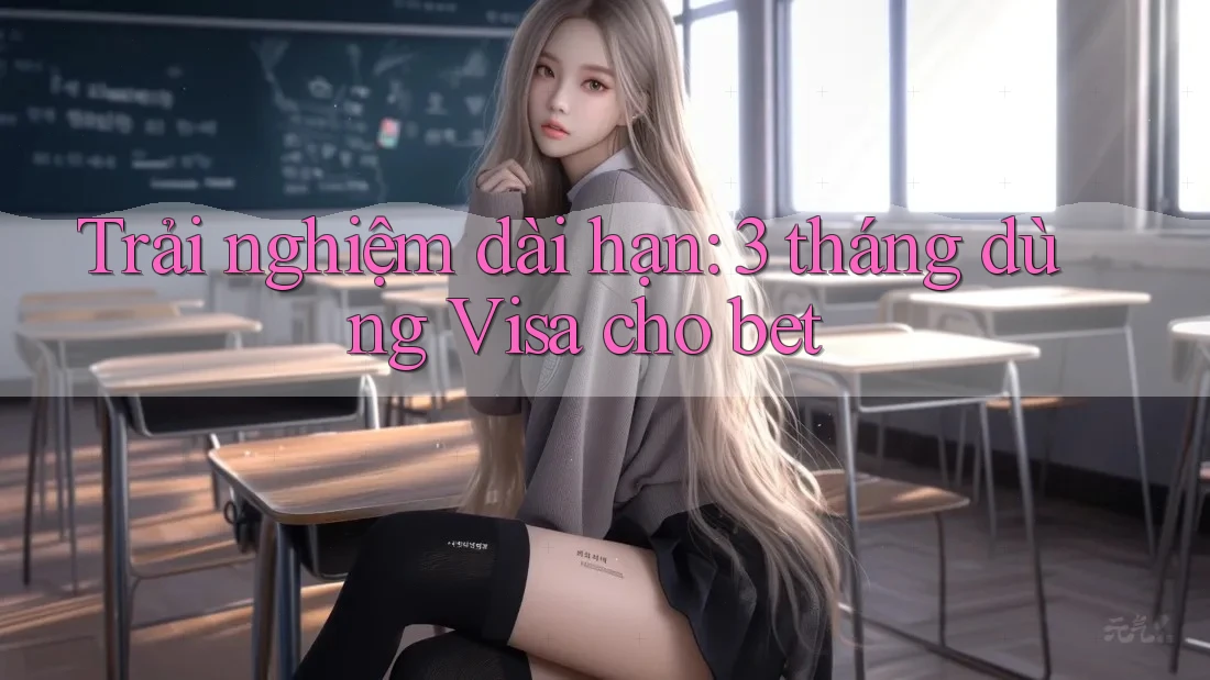 Trải nghiệm dài hạn: 3 tháng dùng Visa cho bet Trải nghiệm dài hạn: 3 tháng dùng Visa cho bet