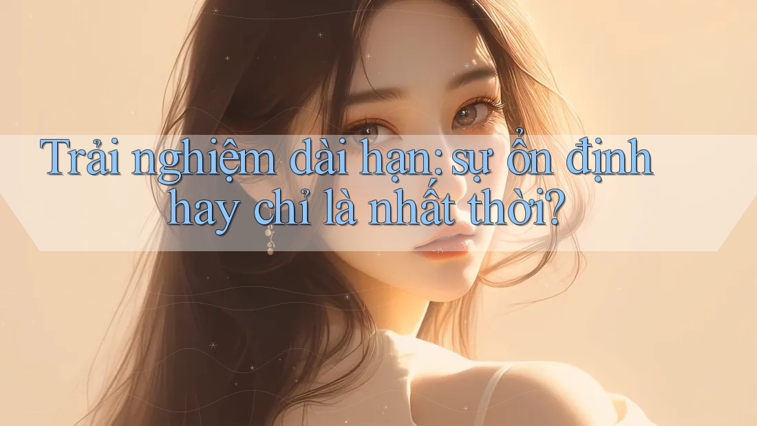 Trải nghiệm dài hạn: sự ổn định hay chỉ là nhất thời? Trải nghiệm dài hạn: sự ổn định hay chỉ là nhất thời?