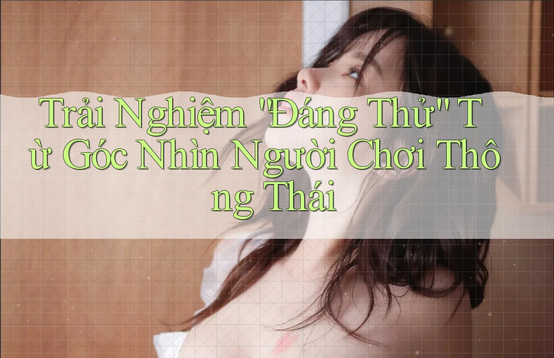 Trải Nghiệm “Đáng Thử” Từ Góc Nhìn Người Chơi Thông Thái