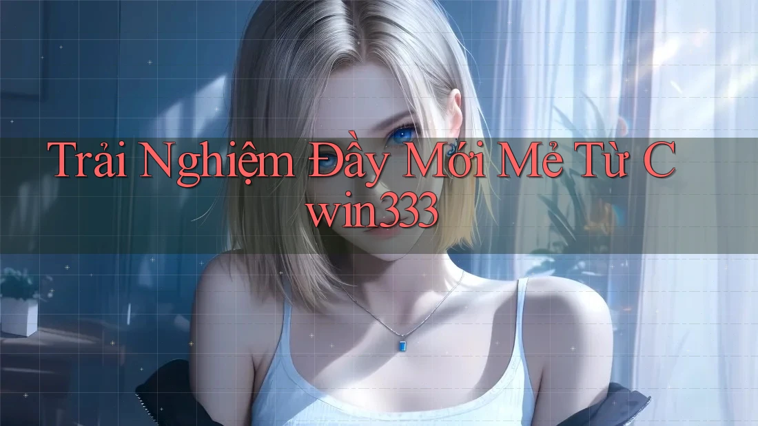 Trải Nghiệm Đầy Mới Mẻ Từ Cwin333 Trải Nghiệm Đầy Mới Mẻ Từ Cwin333