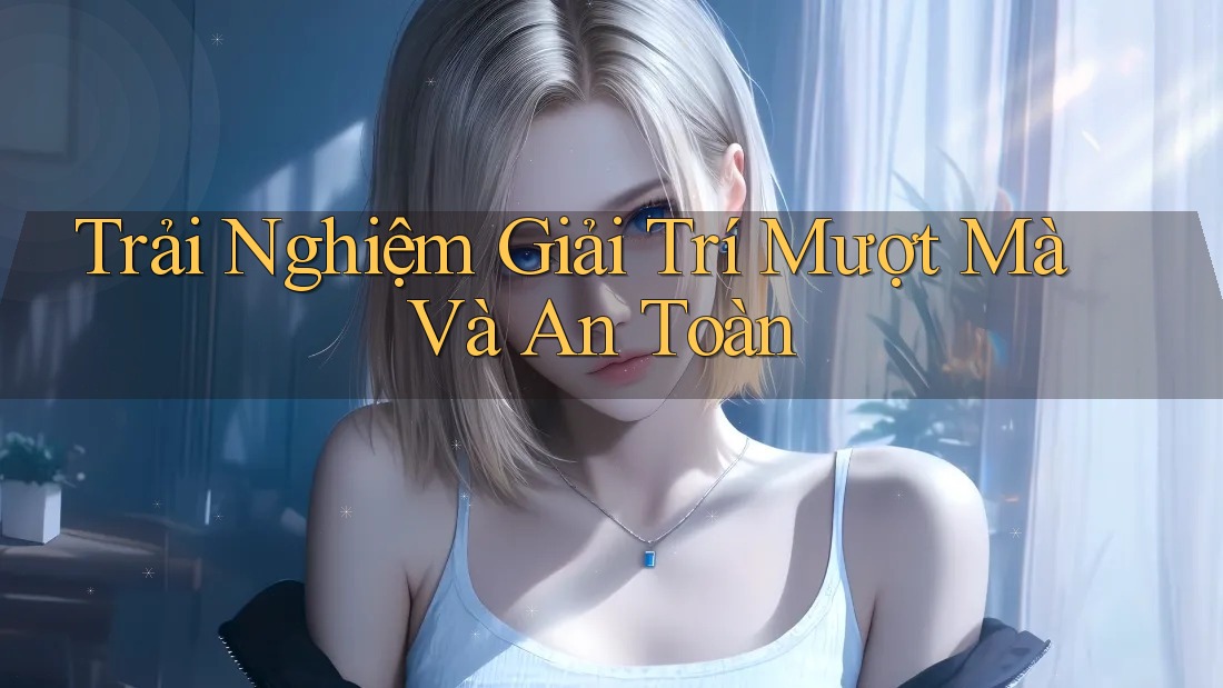 Trải Nghiệm Giải Trí Mượt Mà Và An Toàn Trải Nghiệm Giải Trí Mượt Mà Và An Toàn
