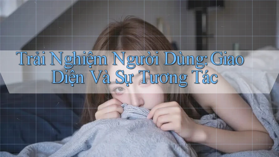 Trải Nghiệm Người Dùng: Giao Diện Và Sự Tương Tác Trải Nghiệm Người Dùng: Giao Diện Và Sự Tương Tác