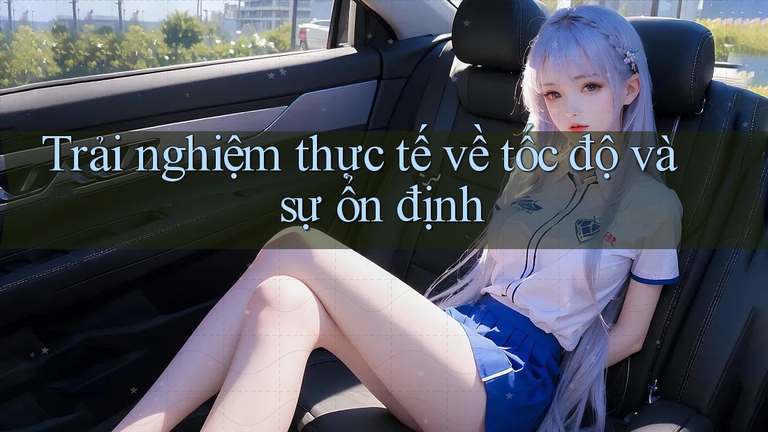Trải nghiệm thực tế về tốc độ và sự ổn định