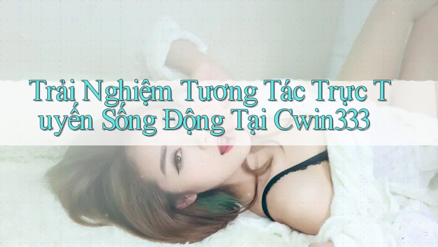 Trải Nghiệm Tương Tác Trực Tuyến Sống Động Tại Cwin333 Trải Nghiệm Tương Tác Trực Tuyến Sống Động Tại Cwin333