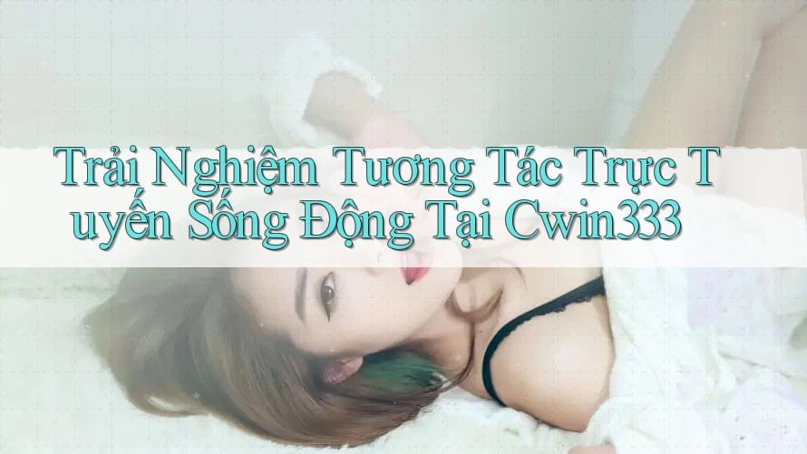Trải Nghiệm Tương Tác Trực Tuyến Sống Động Tại Cwin333 Trải Nghiệm Tương Tác Trực Tuyến Sống Động Tại Cwin333