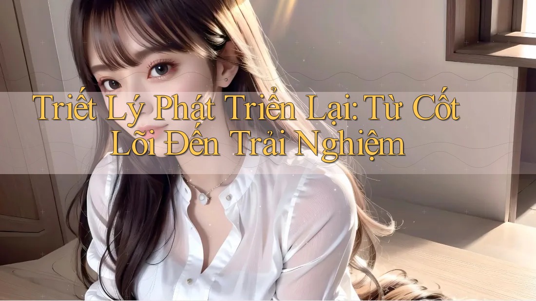 Triết Lý Phát Triển Lại: Từ Cốt Lõi Đến Trải Nghiệm Triết Lý Phát Triển Lại: Từ Cốt Lõi Đến Trải Nghiệm