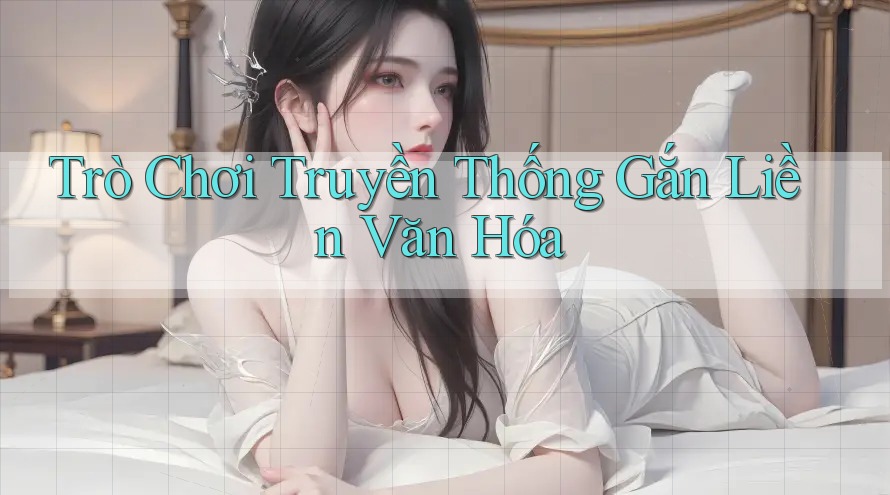 Trò Chơi Truyền Thống Gắn Liền Văn Hóa Trò Chơi Truyền Thống Gắn Liền Văn Hóa