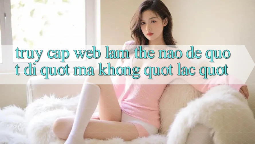Truy Cập Web: Làm Thế Nào Để " Đi" Mà Không " Lạc" ? Truy Cập Web: Làm Thế Nào Để " Đi" Mà Không " Lạc" ?