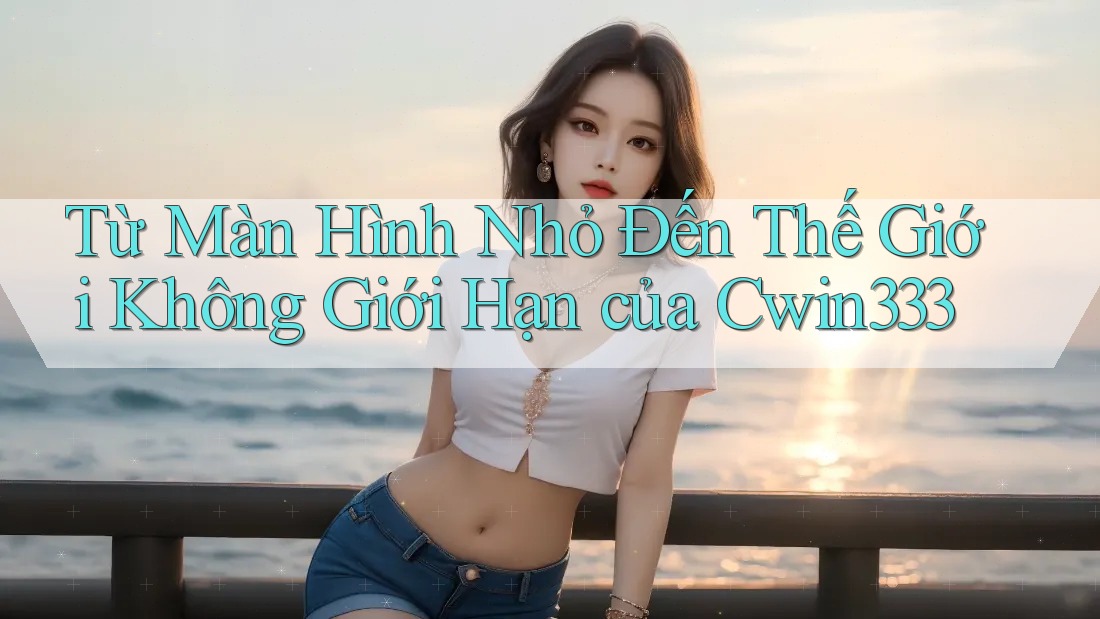 Từ Màn Hình Nhỏ Đến Thế Giới Không Giới Hạn của Cwin333