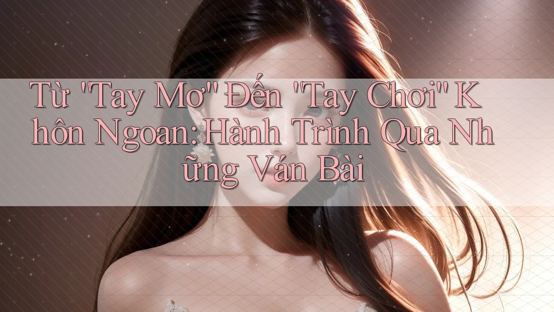 Từ “Tay Mơ” Đến “Tay Chơi” Khôn Ngoan: Hành Trình Qua Những Ván Bài Từ “Tay Mơ” Đến “Tay Chơi” Khôn Ngoan: Hành Trình Qua Những Ván Bài